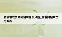 被黑客攻击的网站有什么风险_黑客网站攻击怎么办