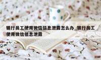 银行员工使用微信信息泄露怎么办_银行员工使用微信信息泄露