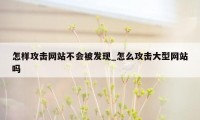 怎样攻击网站不会被发现_怎么攻击大型网站吗