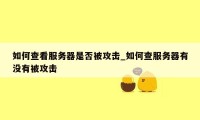 如何查看服务器是否被攻击_如何查服务器有没有被攻击