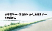 去哪里学web渗透测试技术_去哪里学web渗透测试