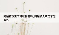 网站被攻击了可以报警吗_网站被人攻击了怎么办