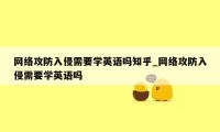 网络攻防入侵需要学英语吗知乎_网络攻防入侵需要学英语吗