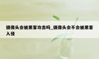 摄像头会被黑客攻击吗_摄像头会不会被黑客入侵