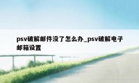 psv破解邮件没了怎么办_psv破解电子邮箱设置