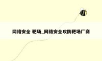 网络安全 靶场_网络安全攻防靶场厂商