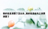 我的信息泄露了怎么办_我的信息给马上消费泄露了