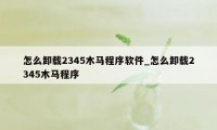 怎么卸载2345木马程序软件_怎么卸载2345木马程序