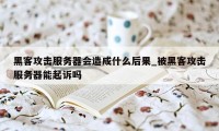 黑客攻击服务器会造成什么后果_被黑客攻击服务器能起诉吗