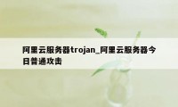 阿里云服务器trojan_阿里云服务器今日普通攻击