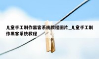 儿童手工制作黑客系统教程图片_儿童手工制作黑客系统教程