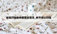 邮箱扫描服务器连接错误_邮件端口扫描