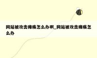 网站被攻击瘫痪怎么办啊_网站被攻击瘫痪怎么办