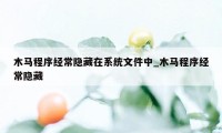 木马程序经常隐藏在系统文件中_木马程序经常隐藏