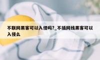 不联网黑客可以入侵吗?_不插网线黑客可以入侵么