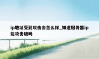 ip地址受到攻击会怎么样_知道服务器ip能攻击破吗