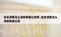 信息泄露怎么清除数据记录呢_信息泄露怎么清除数据记录