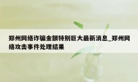 郑州网络诈骗金额特别巨大最新消息_郑州网络攻击事件处理结果