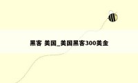 黑客 美国_美国黑客300美金