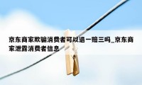 京东商家欺骗消费者可以退一赔三吗_京东商家泄露消费者信息