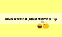 网站受攻击怎么办_网站老是被攻击同一ip