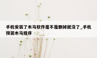 手机安装了木马软件是不是删掉就没了_手机预装木马程序