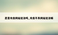 恶意攻击网站犯法吗_攻击不良网站犯法嘛