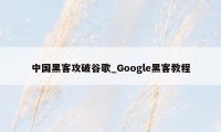 中国黑客攻破谷歌_Google黑客教程