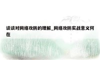 谈谈对网络攻防的理解_网络攻防实战意义何在