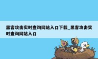 黑客攻击实时查询网站入口下载_黑客攻击实时查询网站入口