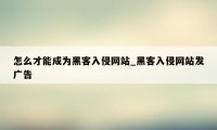 怎么才能成为黑客入侵网站_黑客入侵网站发广告