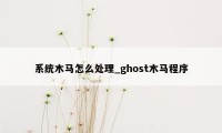 系统木马怎么处理_ghost木马程序