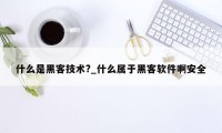 什么是黑客技术?_什么属于黑客软件啊安全