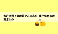 账户泄露了会泄露个人信息吗_账户信息被泄露怎么办