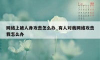 网络上被人身攻击怎么办_有人对我网络攻击我怎么办