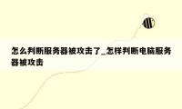 怎么判断服务器被攻击了_怎样判断电脑服务器被攻击