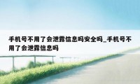 手机号不用了会泄露信息吗安全吗_手机号不用了会泄露信息吗