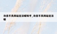 攻击不良网站犯法嘛知乎_攻击不良网站犯法嘛