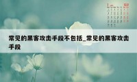 常见的黑客攻击手段不包括_常见的黑客攻击手段