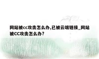 网站被cc攻击怎么办,已被云端链接_网站被CC攻击怎么办?