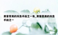 黑客常用的攻击手段之一有_黑客常用的攻击手段之一