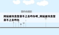 网站被攻击登录不上去咋办呢_网站被攻击登录不上去咋办