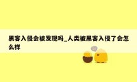 黑客入侵会被发现吗_人类被黑客入侵了会怎么样