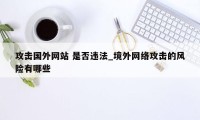 攻击国外网站 是否违法_境外网络攻击的风险有哪些