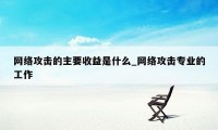 网络攻击的主要收益是什么_网络攻击专业的工作