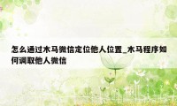 怎么通过木马微信定位他人位置_木马程序如何调取他人微信