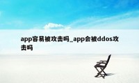 app容易被攻击吗_app会被ddos攻击吗