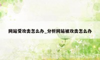 网站受攻击怎么办_分析网站被攻击怎么办