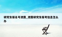 研究生报名号泄露_泄露研究生报考信息怎么办