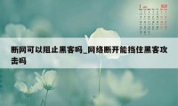 断网可以阻止黑客吗_网络断开能挡住黑客攻击吗